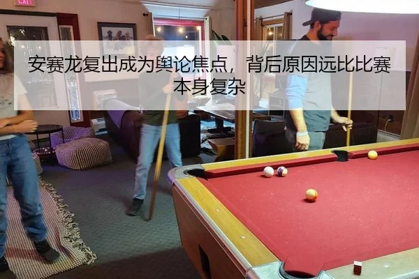 安赛龙复出成为舆论焦点，背后原因远比比赛本身复杂